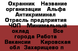 Охранник › Название организации ­ Альфа - Антикриминал › Отрасль предприятия ­ ЧОП › Минимальный оклад ­ 33 000 - Все города Работа » Вакансии   . Кировская обл.,Захарищево п.